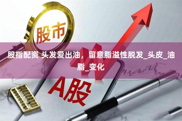 股指配资 头发爱出油,留意脂溢性脱发_头皮_油脂_变化