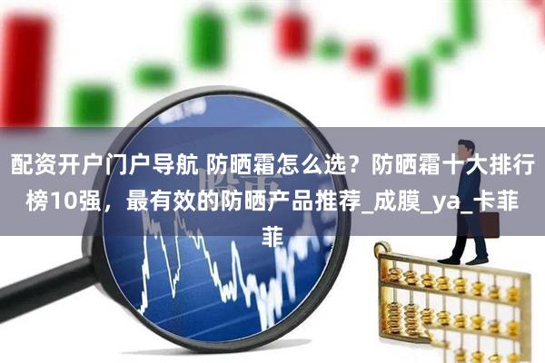 配资开户门户导航 防晒霜怎么选?防晒霜十大排行榜10强,最有效的防晒产品推荐_成膜_ya_卡菲