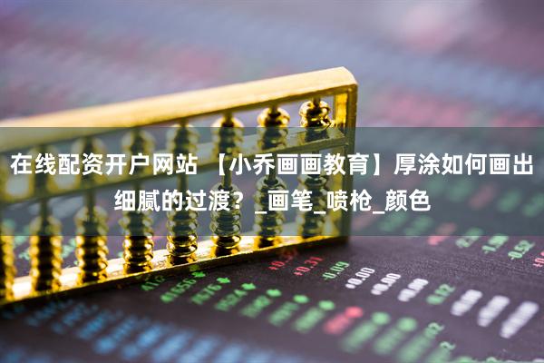 在线配资开户网站 【小乔画画教育】厚涂如何画出细腻的过渡？_画笔_喷枪_颜色