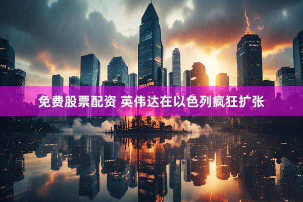 免费股票配资 英伟达在以色列疯狂扩张