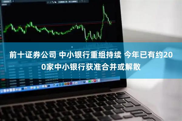 前十证券公司 中小银行重组持续 今年已有约200家中小银行获准合并或解散