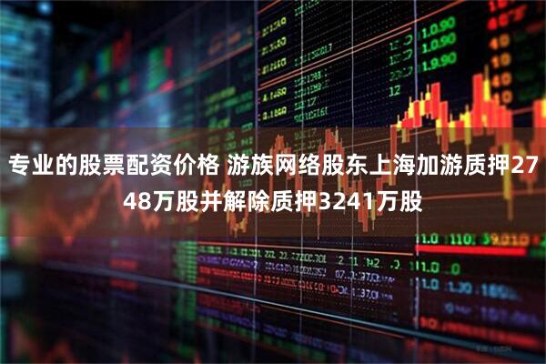 专业的股票配资价格 游族网络股东上海加游质押2748万股并解除质押3241万股