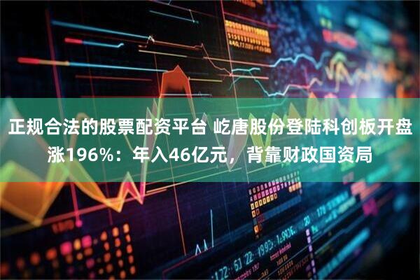 正规合法的股票配资平台 屹唐股份登陆科创板开盘涨196%：年入46亿元，背靠财政国资局