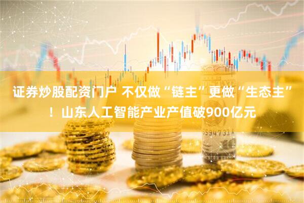 证券炒股配资门户 不仅做“链主”更做“生态主”！山东人工智能产业产值破900亿元