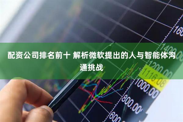 配资公司排名前十 解析微软提出的人与智能体沟通挑战