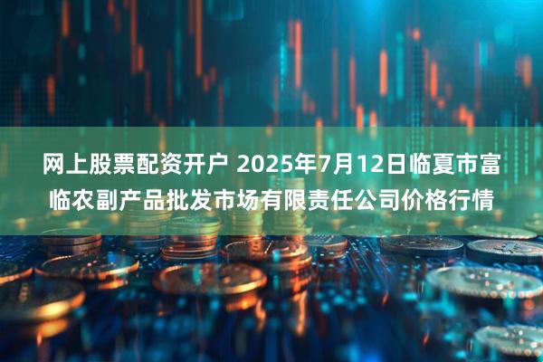 网上股票配资开户 2025年7月12日临夏市富临农副产品批发市场有限责任公司价格行情