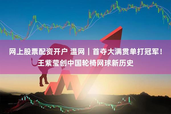 网上股票配资开户 温网｜首夺大满贯单打冠军！王紫莹创中国轮椅网球新历史