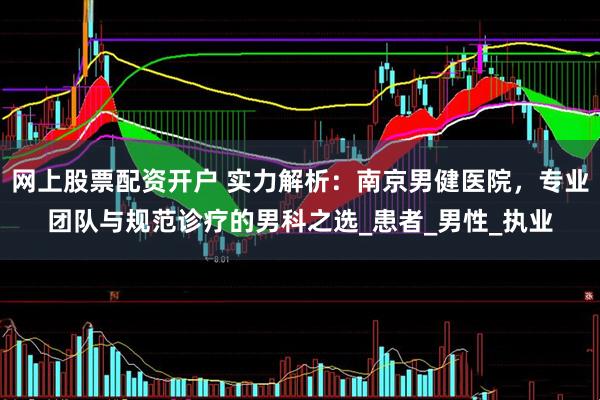 网上股票配资开户 实力解析：南京男健医院，专业团队与规范诊疗的男科之选_患者_男性_执业