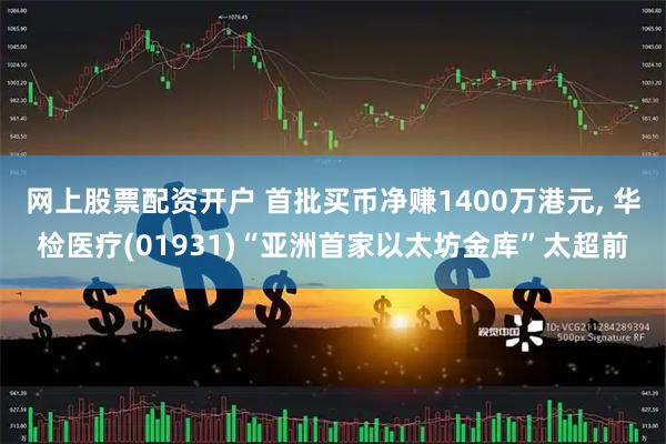 网上股票配资开户 首批买币净赚1400万港元, 华检医疗(01931)“亚洲首家以太坊金库”太超前