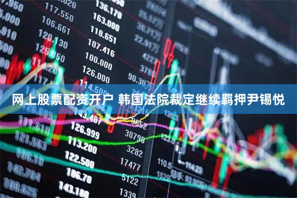 网上股票配资开户 韩国法院裁定继续羁押尹锡悦