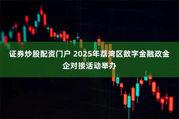 证券炒股配资门户 2025年荔湾区数字金融政金企对接活动举办