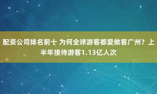 配资公司排名前十 为何全球游客都爱做客广州？上半年接待游客1.13亿人次