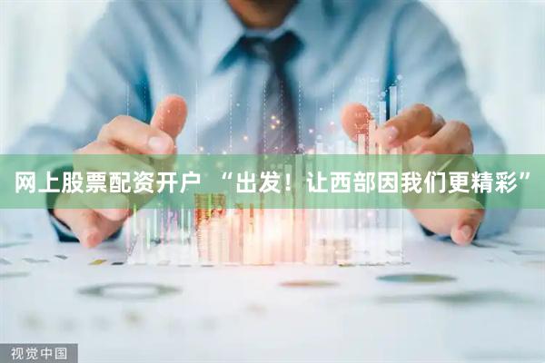 网上股票配资开户  “出发！让西部因我们更精彩”