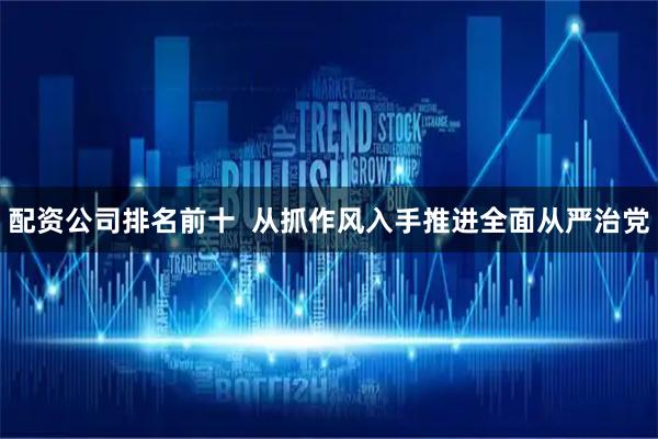 配资公司排名前十  从抓作风入手推进全面从严治党