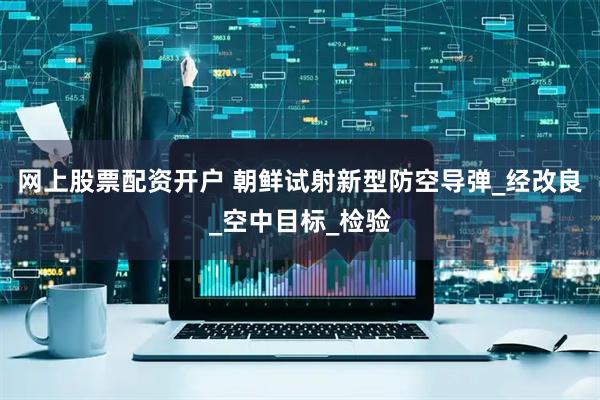 网上股票配资开户 朝鲜试射新型防空导弹_经改良_空中目标_检验