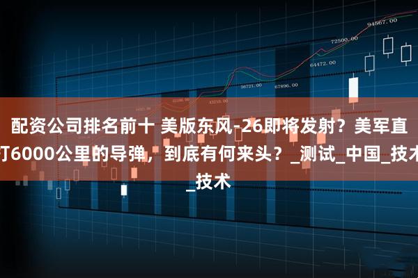 配资公司排名前十 美版东风-26即将发射？美军直打6000公里的导弹，到底有何来头？_测试_中国_技术