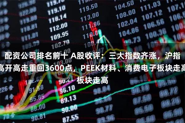 配资公司排名前十 A股收评：三大指数齐涨，沪指高开高走重回3600点，PEEK材料、消费电子板块走高