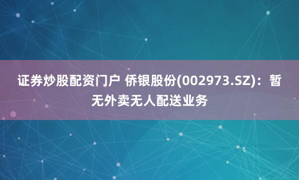 证券炒股配资门户 侨银股份(002973.SZ)：暂无外卖无人配送业务