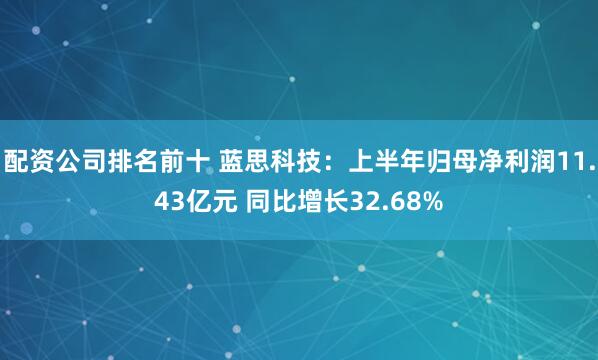 配资公司排名前十 蓝思科技：上半年归母净利润11.43亿元 同比增长32.68%
