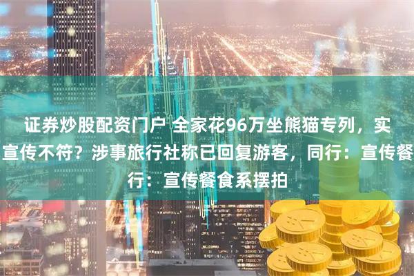 证券炒股配资门户 全家花96万坐熊猫专列，实际餐食与宣传不符？涉事旅行社称已回复游客，同行：宣传餐食系摆拍