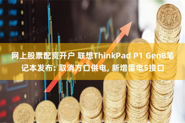 网上股票配资开户 联想ThinkPad P1 Gen8笔记本发布: 取消方口供电, 新增雷电5接口