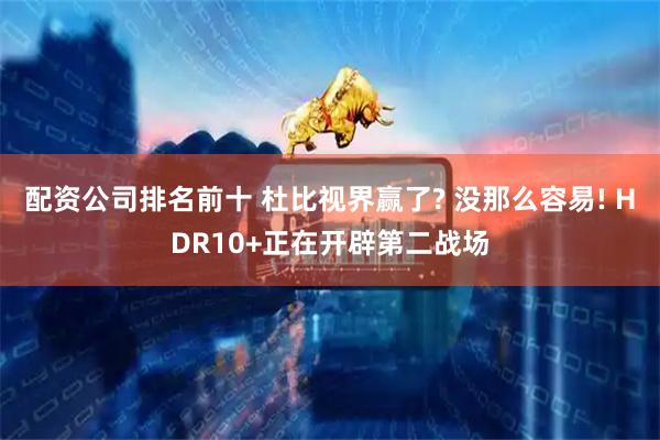 配资公司排名前十 杜比视界赢了? 没那么容易! HDR10+正在开辟第二战场