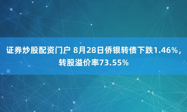 证券炒股配资门户 8月28日侨银转债下跌1.46%，转股溢价率73.55%