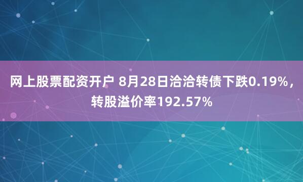 网上股票配资开户 8月28日洽洽转债下跌0.19%，转股溢价率192.57%