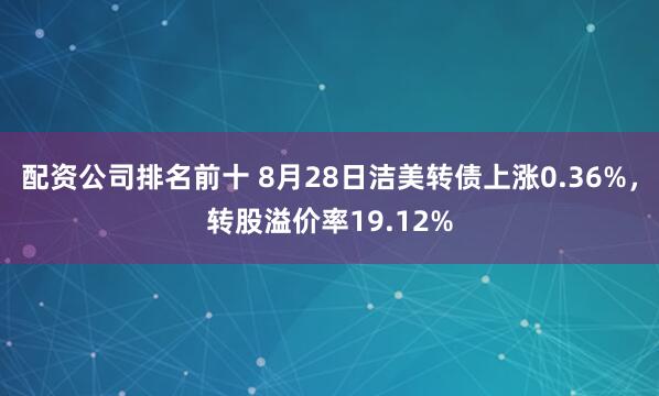 配资公司排名前十 8月28日洁美转债上涨0.36%，转股溢价率19.12%