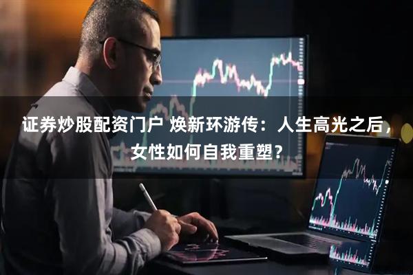 证券炒股配资门户 焕新环游传：人生高光之后，女性如何自我重塑？