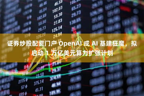 证券炒股配资门户 OpenAI 成 AI 基建狂魔，拟启动 1 万亿美元算力扩张计划