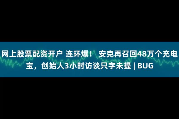 网上股票配资开户 连环爆! 安克再召回48万个充电宝,创始人3小时访谈只字未提 | BUG