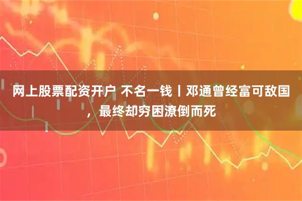 网上股票配资开户 不名一钱丨邓通曾经富可敌国，最终却穷困潦倒而死