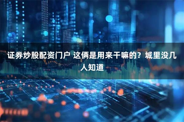 证券炒股配资门户 这俩是用来干嘛的？城里没几人知道