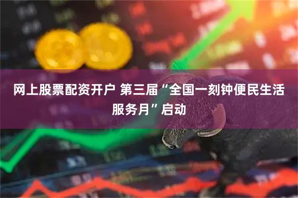 网上股票配资开户 第三届“全国一刻钟便民生活服务月”启动