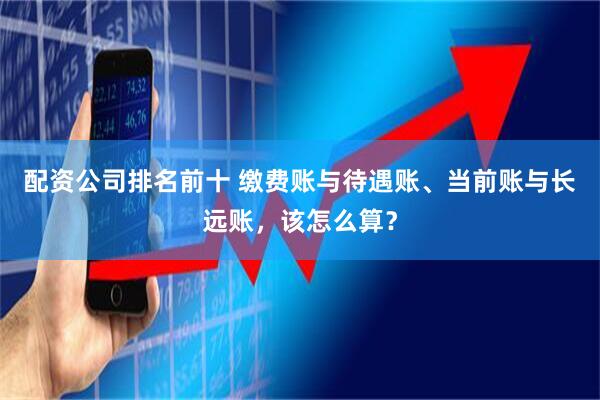 配资公司排名前十 缴费账与待遇账、当前账与长远账，该怎么算？