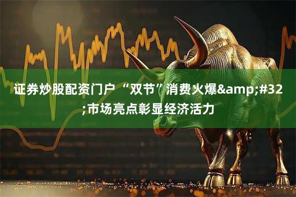 证券炒股配资门户 “双节”消费火爆&#32;市场亮点彰显经济活力