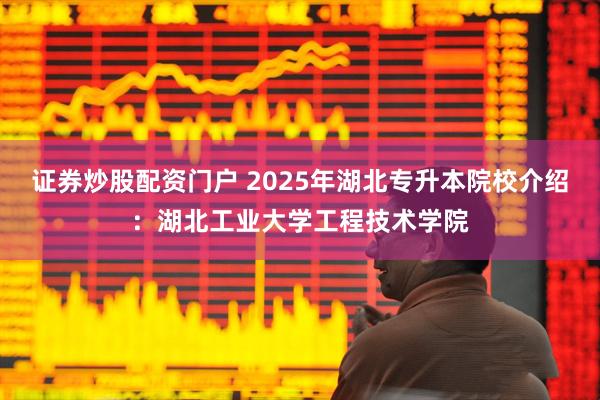 证券炒股配资门户 2025年湖北专升本院校介绍：湖北工业大学工程技术学院