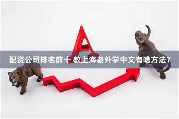 配资公司排名前十 教上海老外学中文有啥方法？