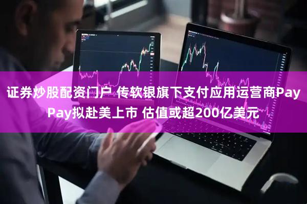 证券炒股配资门户 传软银旗下支付应用运营商PayPay拟赴美上市 估值或超200亿美元